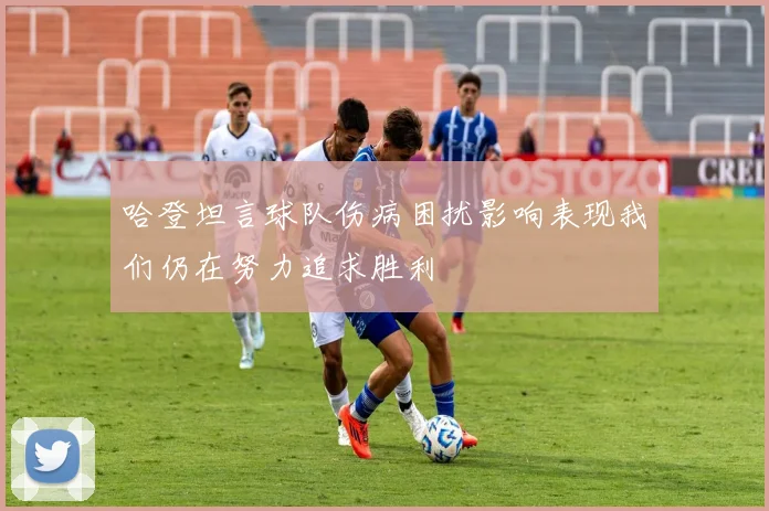 哈登坦言球队伤病困扰影响表现我们仍在努力追求胜利