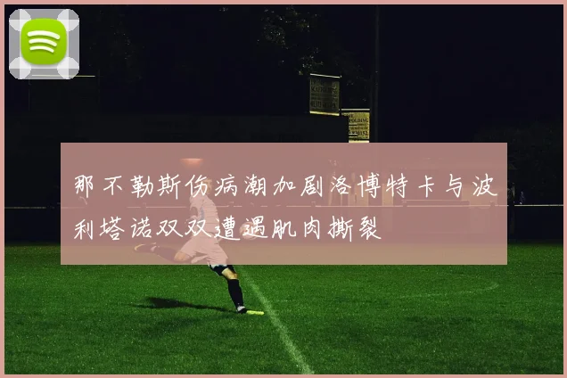 那不勒斯伤病潮加剧洛博特卡与波利塔诺双双遭遇肌肉撕裂