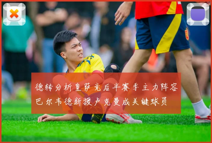德转分析皇萨竞后半赛季主力阵容巴尔韦德新援卢克曼成关键球员