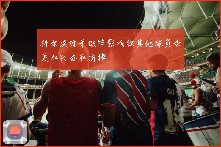科尔谈对手缺阵影响称其他球员会更加兴奋和拼搏