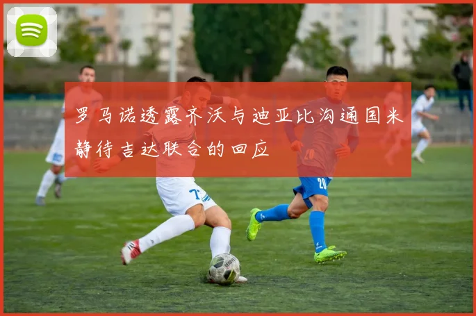 罗马诺透露齐沃与迪亚比沟通国米静待吉达联合的回应