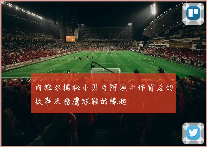 内维尔揭秘小贝与阿迪合作背后的故事及猎鹰球鞋的缘起