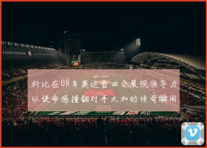 科比在08年奥运首回合展现领导力以使命感撞翻对手大加的传奇瞬间