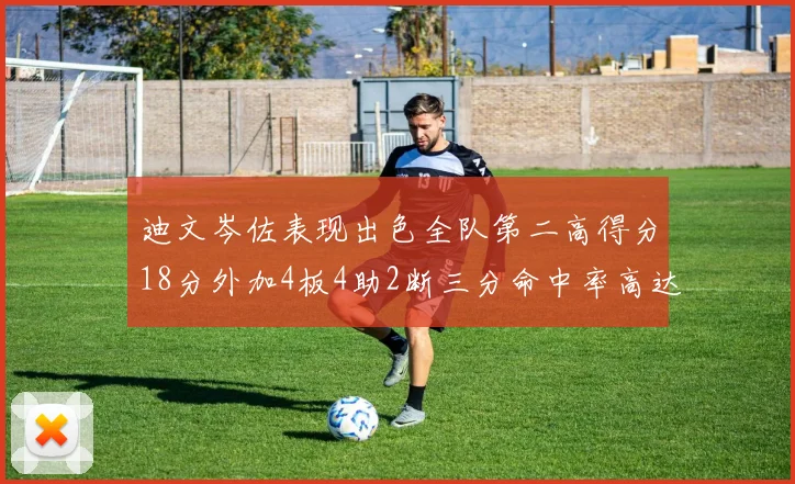 迪文岑佐表现出色全队第二高得分18分外加4板4助2断三分命中率高达44
