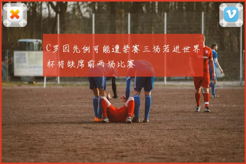 C罗因先例可能遭禁赛三场若进世界杯将缺席前两场比赛