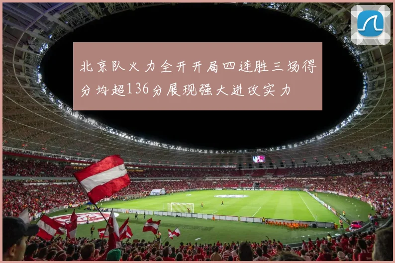北京队火力全开开局四连胜三场得分均超136分展现强大进攻实力