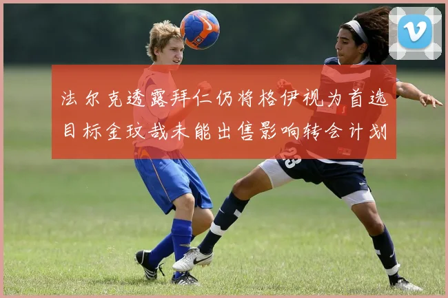法尔克透露拜仁仍将格伊视为首选目标金玟哉未能出售影响转会计划
