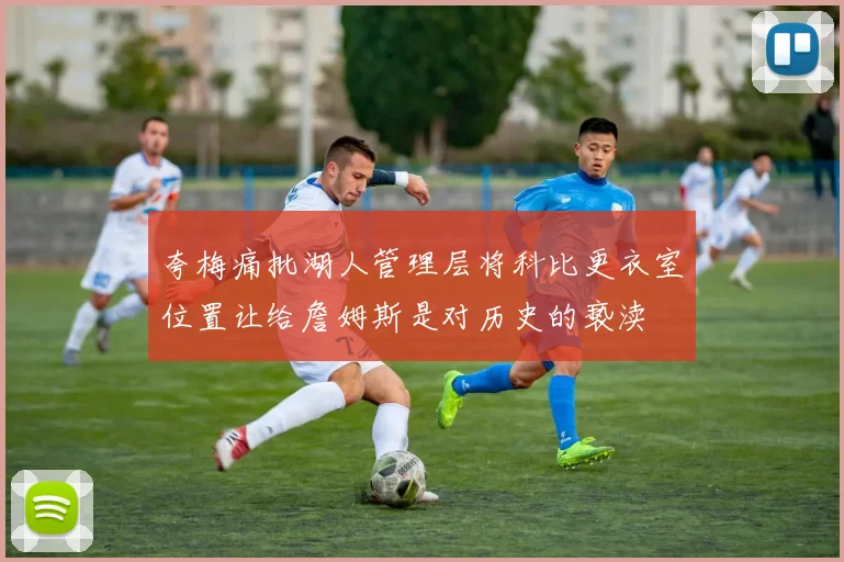 夸梅痛批湖人管理层将科比更衣室位置让给詹姆斯是对历史的亵渎
