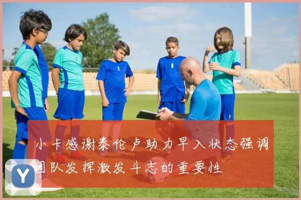小卡感谢泰伦卢助力早入状态强调团队发挥激发斗志的重要性