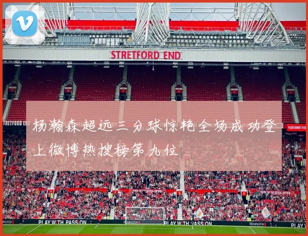 杨瀚森超远三分球惊艳全场成功登上微博热搜榜第九位