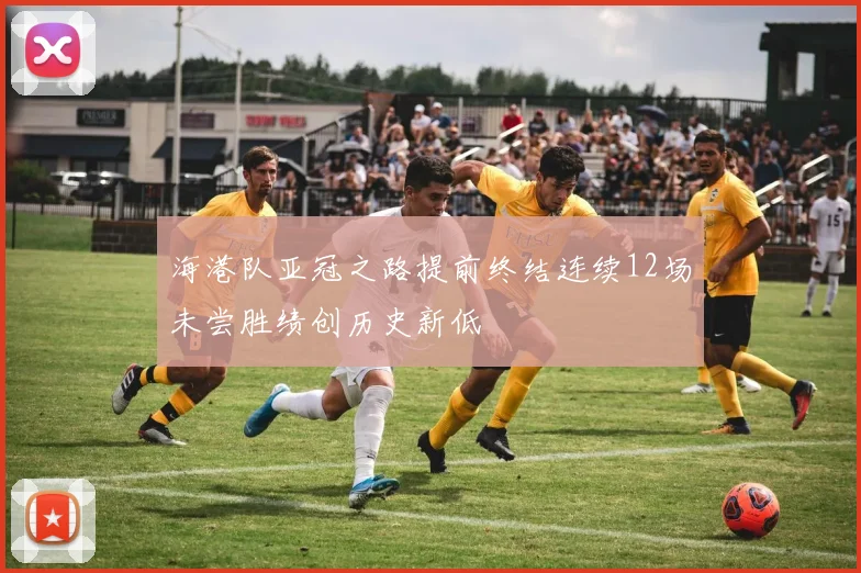 海港队亚冠之路提前终结连续12场未尝胜绩创历史新低
