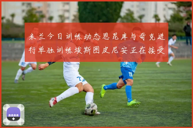 米兰今日训练动态恩昆库与奇克进行单独训练埃斯图皮尼安正在接受治疗