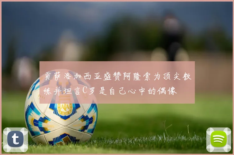 贡萨洛加西亚盛赞阿隆索为顶尖教练并坦言C罗是自己心中的偶像