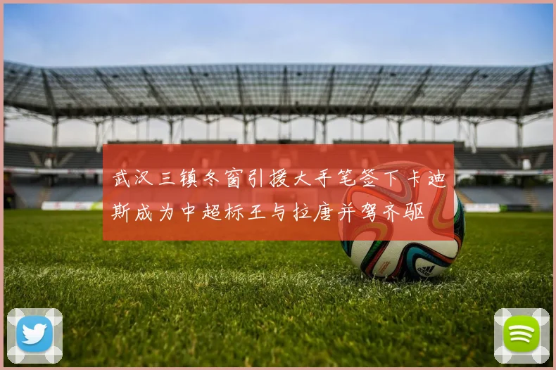武汉三镇冬窗引援大手笔签下卡迪斯成为中超标王与拉唐并驾齐驱