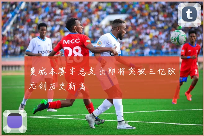 曼城本赛季总支出即将突破三亿欧元创历史新高