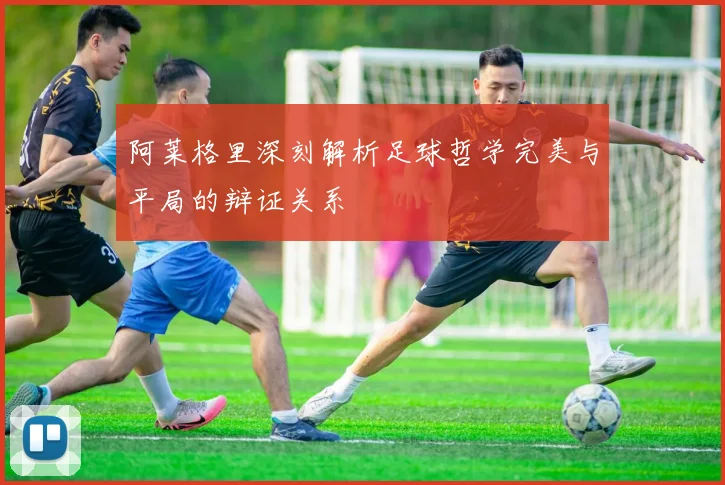 阿莱格里深刻解析足球哲学完美与平局的辩证关系