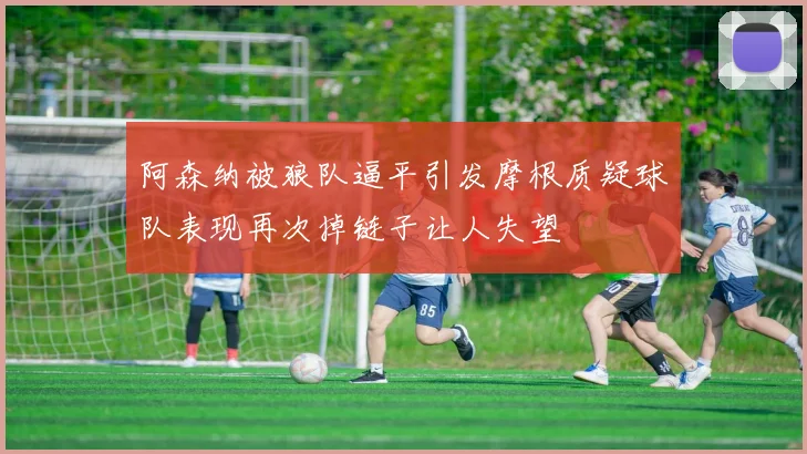 阿森纳被狼队逼平引发摩根质疑球队表现再次掉链子让人失望
