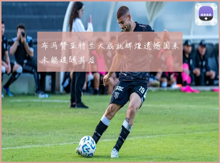 布冯赞亚特兰大成就辉煌遗憾国米未能追随其后