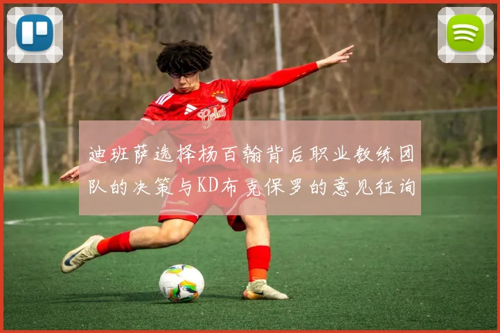 迪班萨选择杨百翰背后职业教练团队的决策与KD布克保罗的意见征询