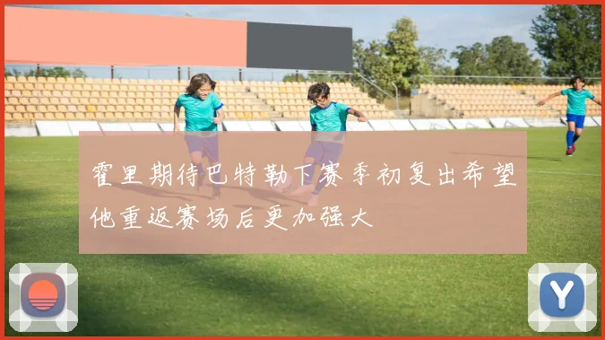 霍里期待巴特勒下赛季初复出希望他重返赛场后更加强大
