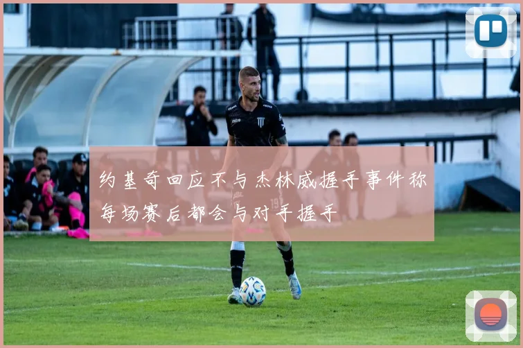 约基奇回应不与杰林威握手事件称每场赛后都会与对手握手
