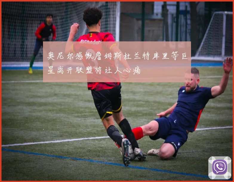 奥尼尔感慨詹姆斯杜兰特库里等巨星离开联盟将让人心痛