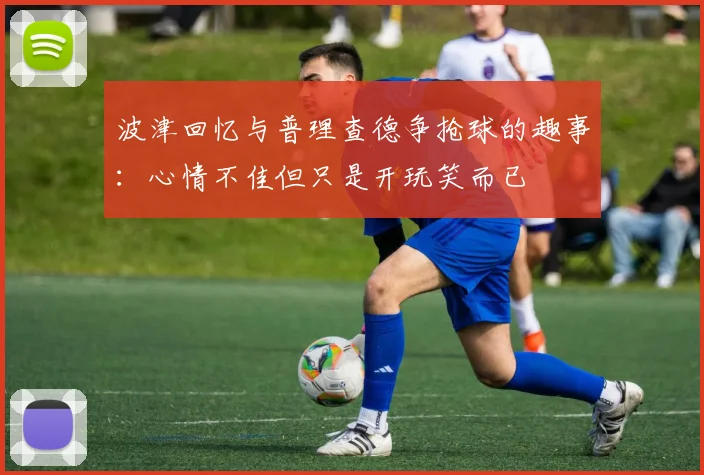 波津回忆与普理查德争抢球的趣事：心情不佳但只是开玩笑而已