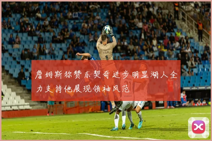 詹姆斯称赞东契奇进步明显湖人全力支持他展现领袖风范