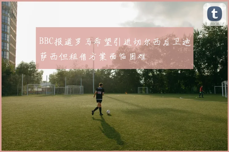 BBC报道罗马希望引进切尔西后卫迪萨西但租借方案面临困难