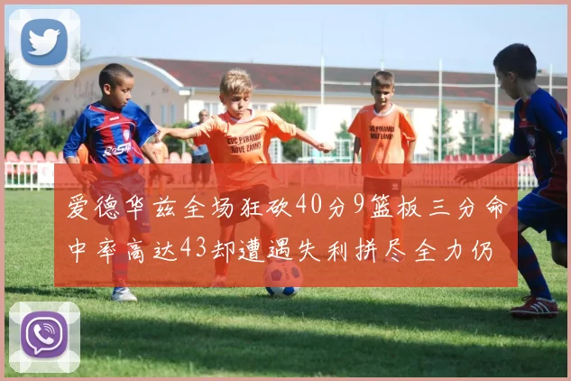 爱德华兹全场狂砍40分9篮板三分命中率高达43却遭遇失利拼尽全力仍难救主