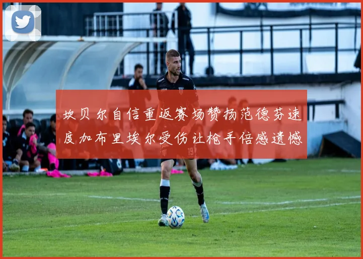 坎贝尔自信重返赛场赞扬范德芬速度加布里埃尔受伤让枪手倍感遗憾