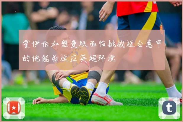 霍伊伦加盟曼联面临挑战适合意甲的他能否适应英超环境