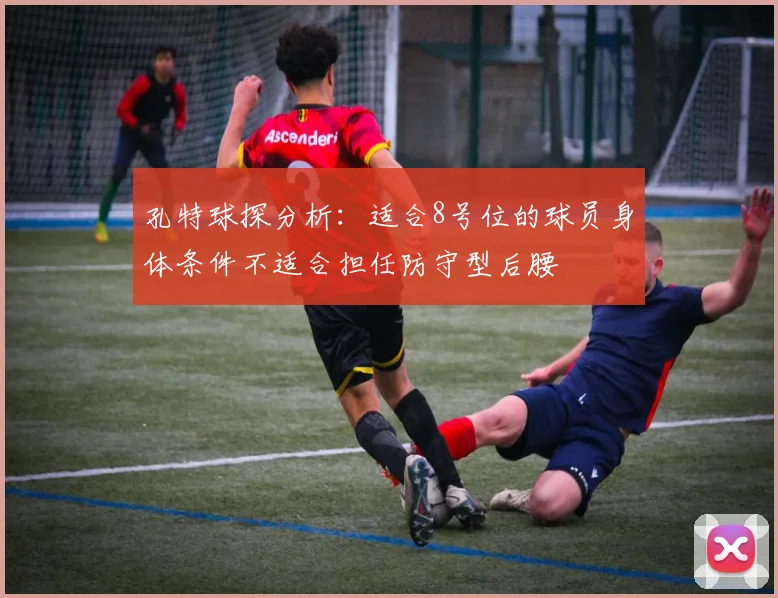 孔特球探分析：适合8号位的球员身体条件不适合担任防守型后腰