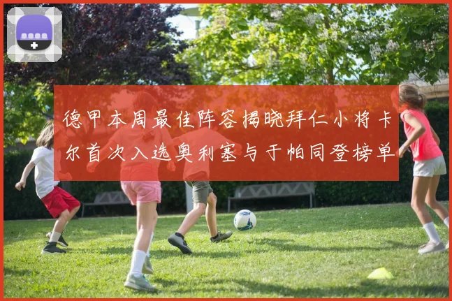 德甲本周最佳阵容揭晓拜仁小将卡尔首次入选奥利塞与于帕同登榜单