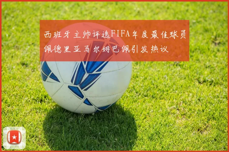 西班牙主帅评选FIFA年度最佳球员佩德里亚马尔姆巴佩引发热议