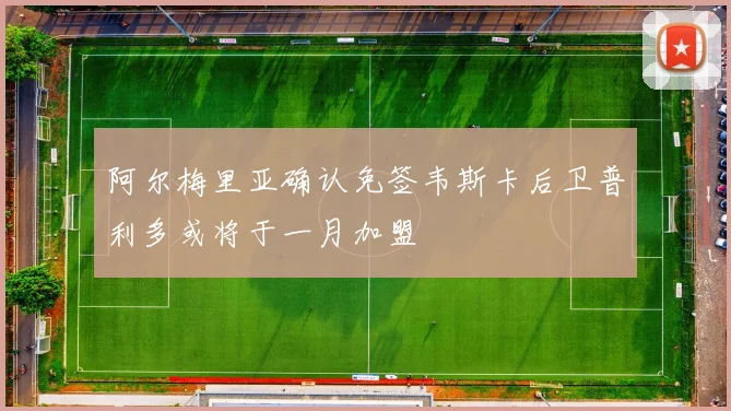 阿尔梅里亚确认免签韦斯卡后卫普利多或将于一月加盟