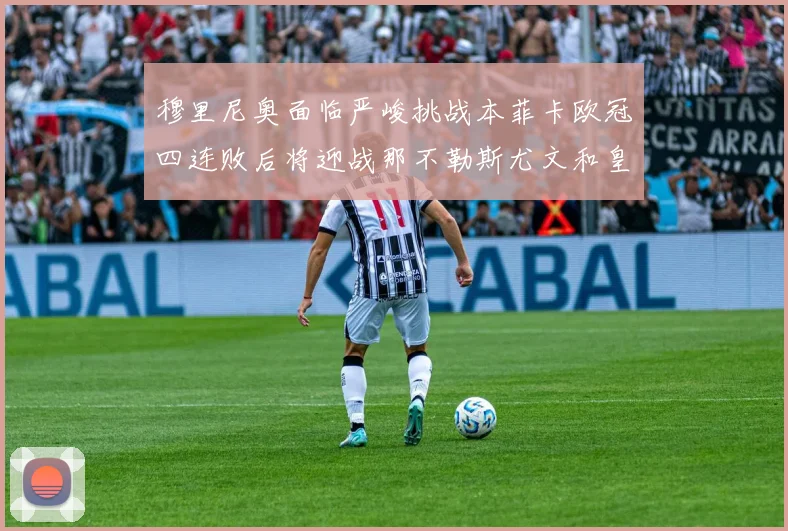 穆里尼奥面临严峻挑战本菲卡欧冠四连败后将迎战那不勒斯尤文和皇马
