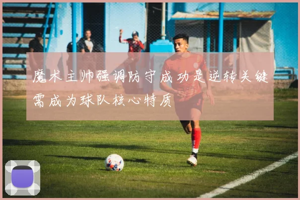 魔术主帅强调防守成功是逆转关键需成为球队核心特质