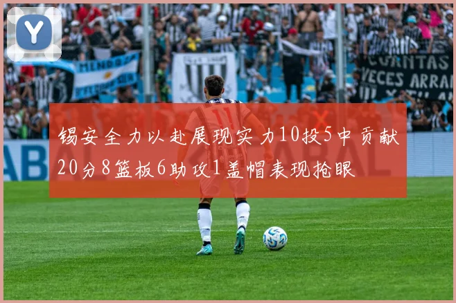锡安全力以赴展现实力10投5中贡献20分8篮板6助攻1盖帽表现抢眼