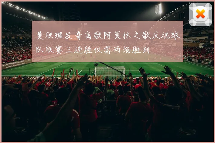 曼联理发哥高歌阿莫林之歌庆祝球队联赛三连胜仅需两场胜利