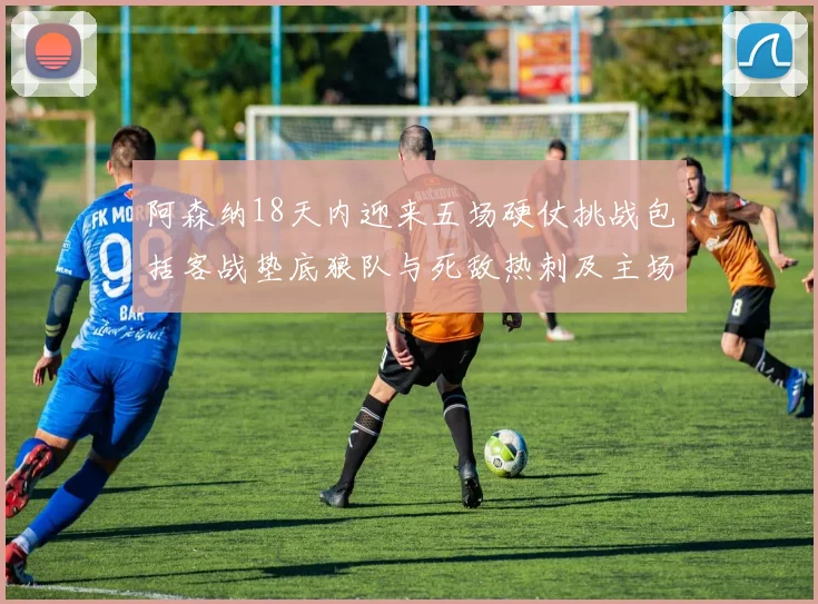阿森纳18天内迎来五场硬仗挑战包括客战垫底狼队与死敌热刺及主场对阵车子