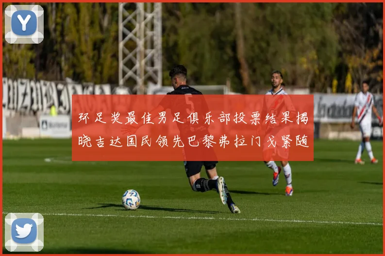 环足奖最佳男足俱乐部投票结果揭晓吉达国民领先巴黎弗拉门戈紧随其后
