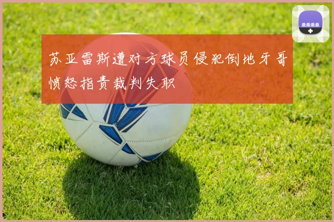 苏亚雷斯遭对方球员侵犯倒地牙哥愤怒指责裁判失职