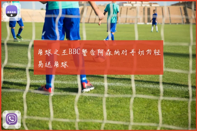 角球之王BBC警告阿森纳对手切勿轻易送角球