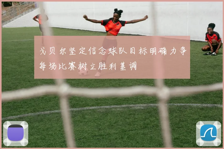 戈贝尔坚定信念球队目标明确力争每场比赛树立胜利基调