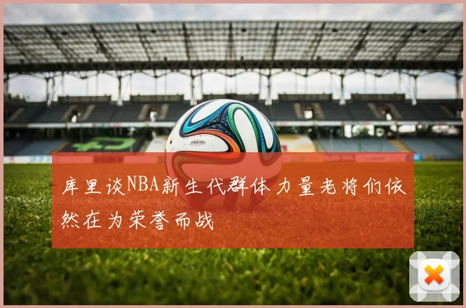 库里谈NBA新生代群体力量老将们依然在为荣誉而战
