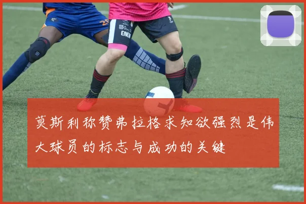 莫斯利称赞弗拉格求知欲强烈是伟大球员的标志与成功的关键