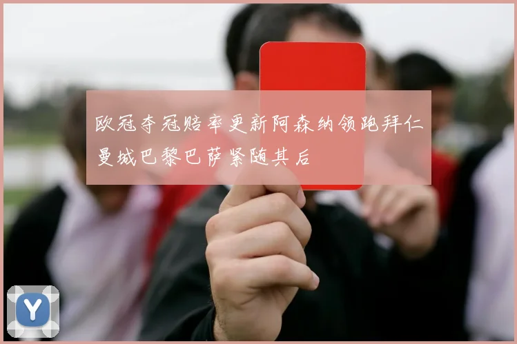欧冠夺冠赔率更新阿森纳领跑拜仁曼城巴黎巴萨紧随其后