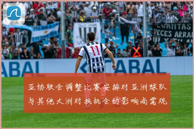 亚协联会调整比赛安排对亚洲球队与其他大洲对抗机会的影响尚需观察